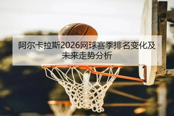 阿尔卡拉斯2026网球赛季排名变化及未来走势分析