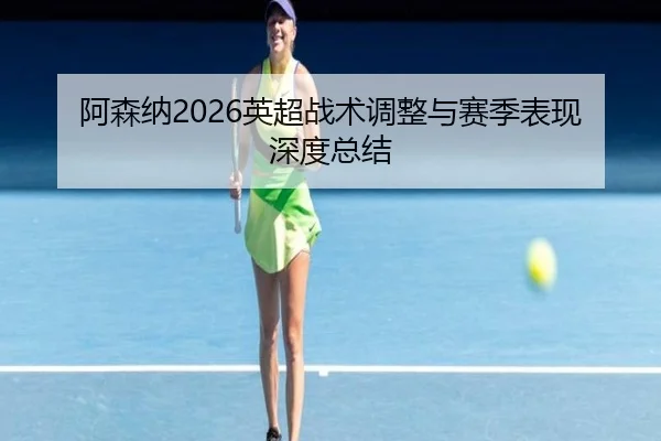 阿森纳2026英超战术调整与赛季表现深度总结
