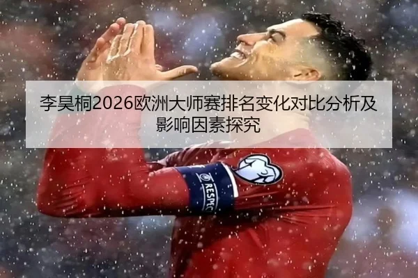 李昊桐2026欧洲大师赛排名变化对比分析及影响因素探究