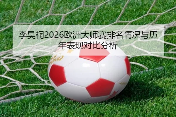 李昊桐2026欧洲大师赛排名情况与历年表现对比分析