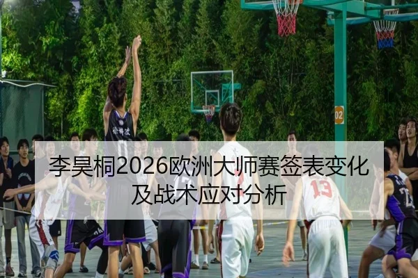李昊桐2026欧洲大师赛签表变化及战术应对分析