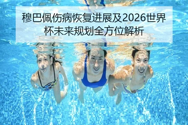 穆巴佩伤病恢复进展及2026世界杯未来规划全方位解析