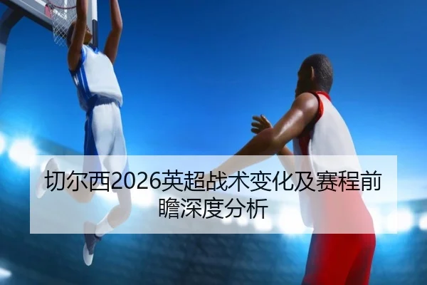 切尔西2026英超战术变化及赛程前瞻深度分析