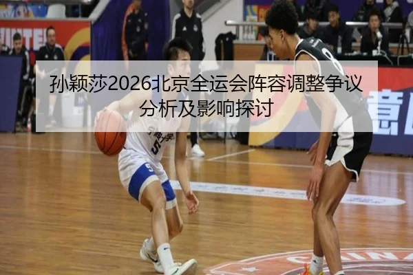 孙颖莎2026北京全运会阵容调整争议分析及影响探讨