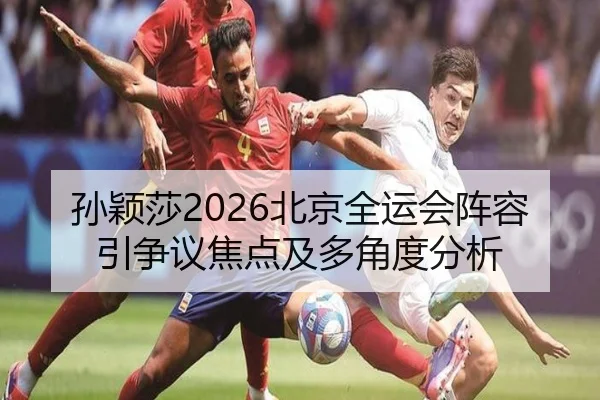 孙颖莎2026北京全运会阵容引争议焦点及多角度分析