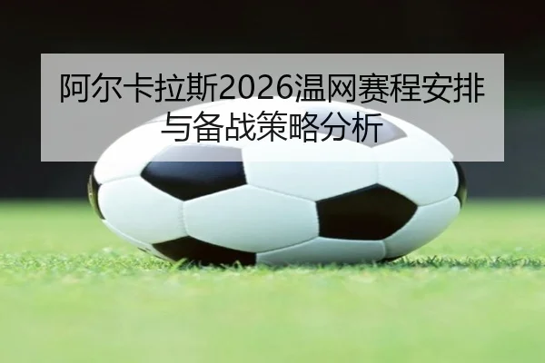 阿尔卡拉斯2026温网赛程安排与备战策略分析
