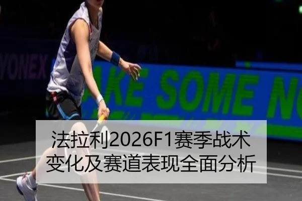 法拉利2026F1赛季战术变化及赛道表现全面分析