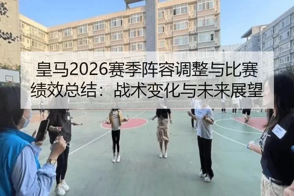 皇马2026赛季阵容调整与比赛绩效总结：战术变化与未来展望