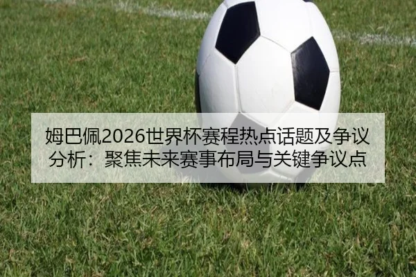 姆巴佩2026世界杯赛程热点话题及争议分析：聚焦未来赛事布局与关键争议点