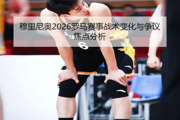 穆里尼奥2026罗马赛事战术变化与争议焦点分析