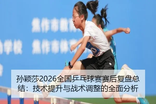 孙颖莎2026全国乒乓球赛赛后复盘总结：技术提升与战术调整的全面分析