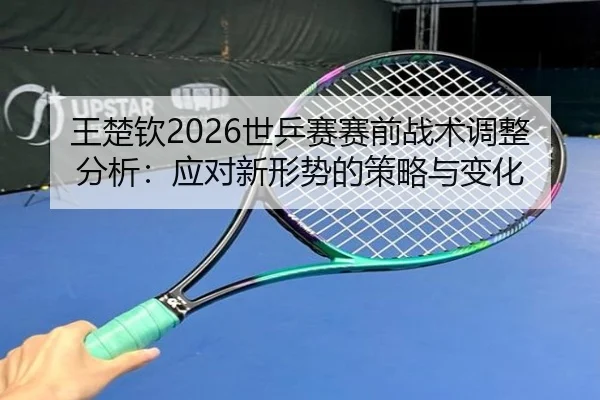 王楚钦2026世乒赛赛前战术调整分析：应对新形势的策略与变化
