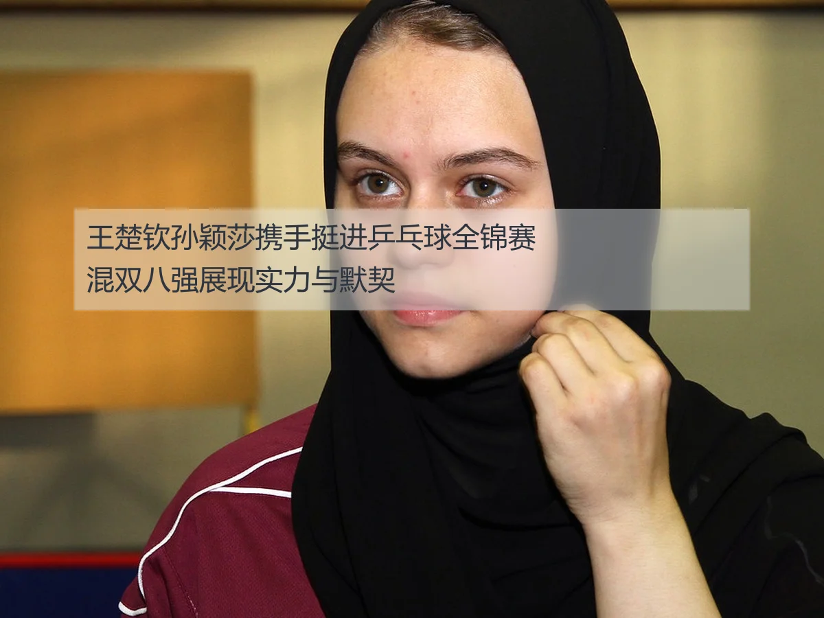 王楚钦孙颖莎携手挺进乒乓球全锦赛混双八强展现实力与默契