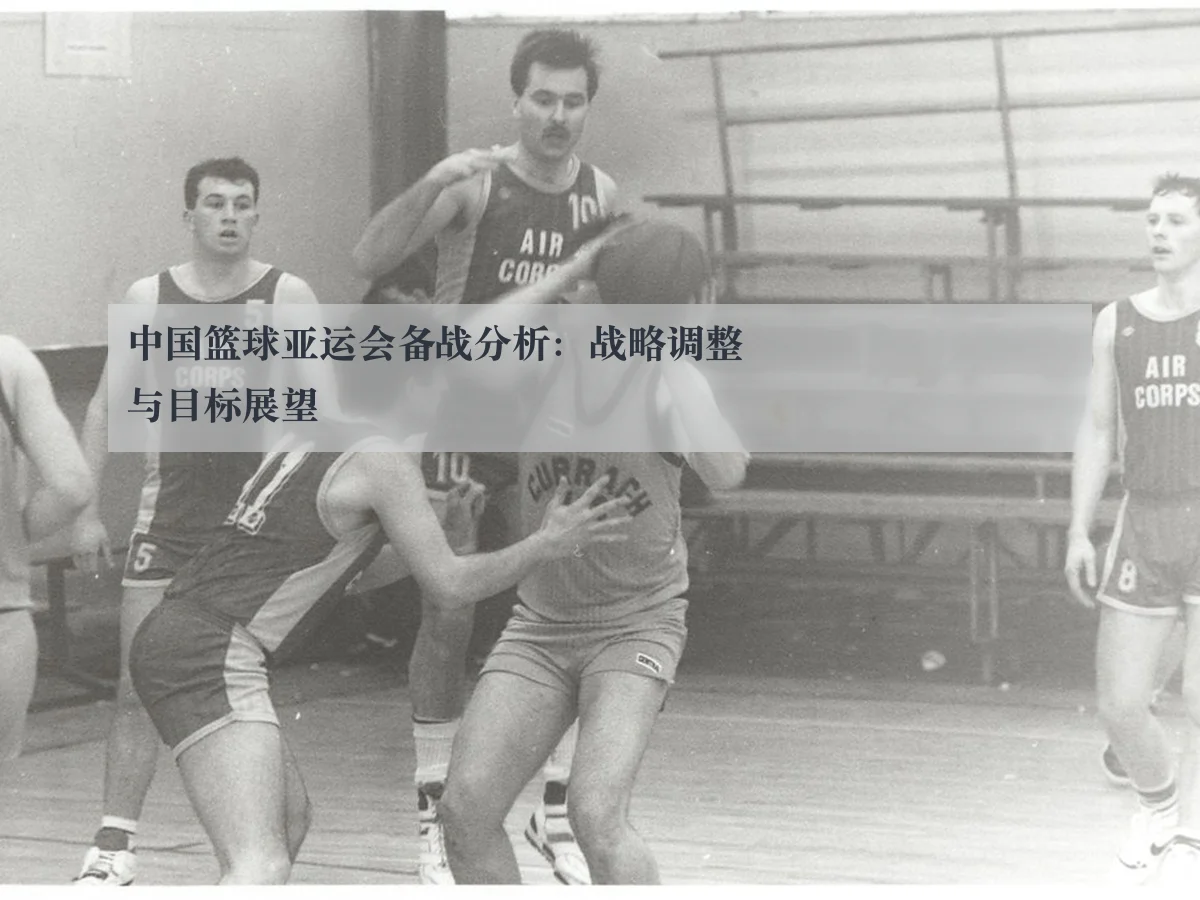 中国篮球亚运会备战分析：战略调整与目标展望